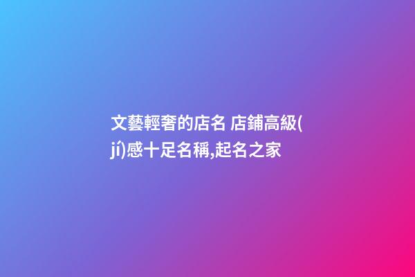 文藝輕奢的店名 店鋪高級(jí)感十足名稱,起名之家